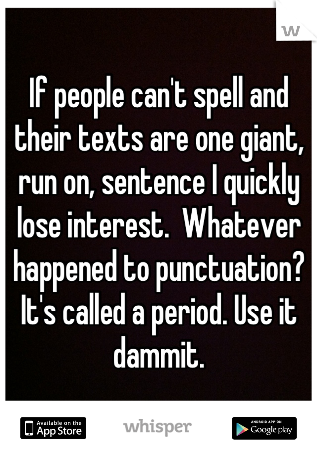If people can't spell and their texts are one giant, run on, sentence I quickly lose interest.  Whatever happened to punctuation? It's called a period. Use it dammit.