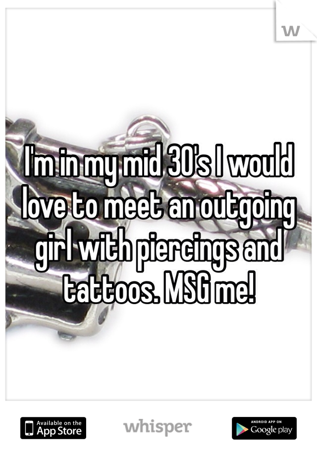 I'm in my mid 30's I would love to meet an outgoing girl with piercings and tattoos. MSG me!