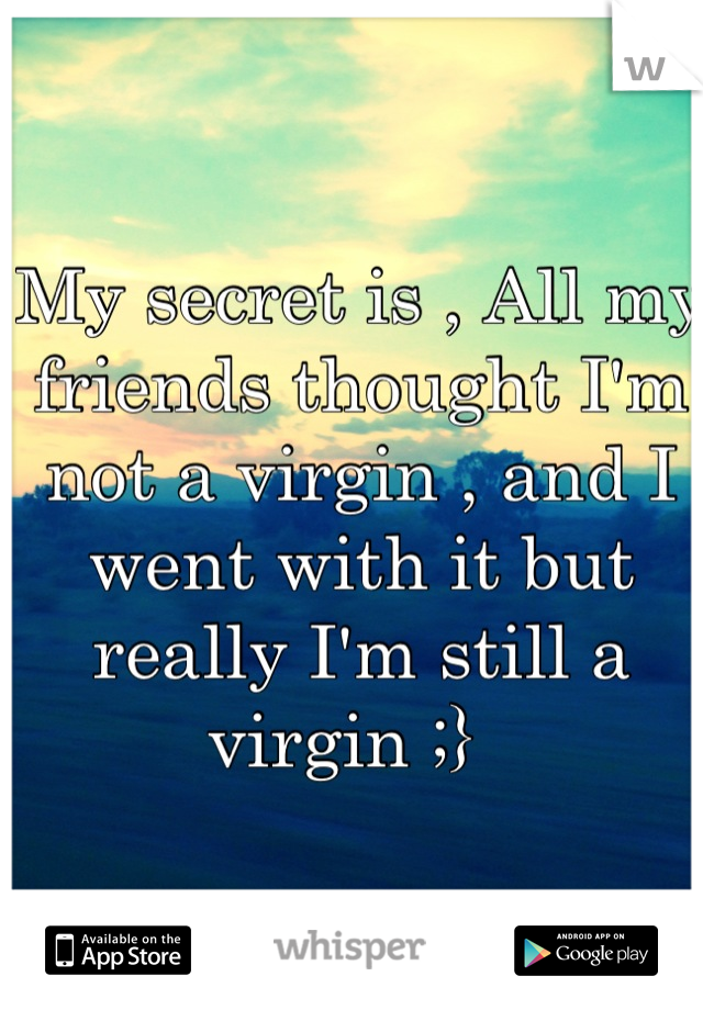 My secret is , All my friends thought I'm not a virgin , and I went with it but really I'm still a virgin ;}  