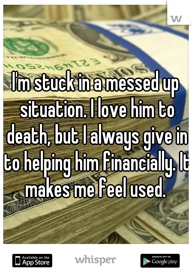 I'm stuck in a messed up situation. I love him to death, but I always give in to helping him financially. It makes me feel used. 