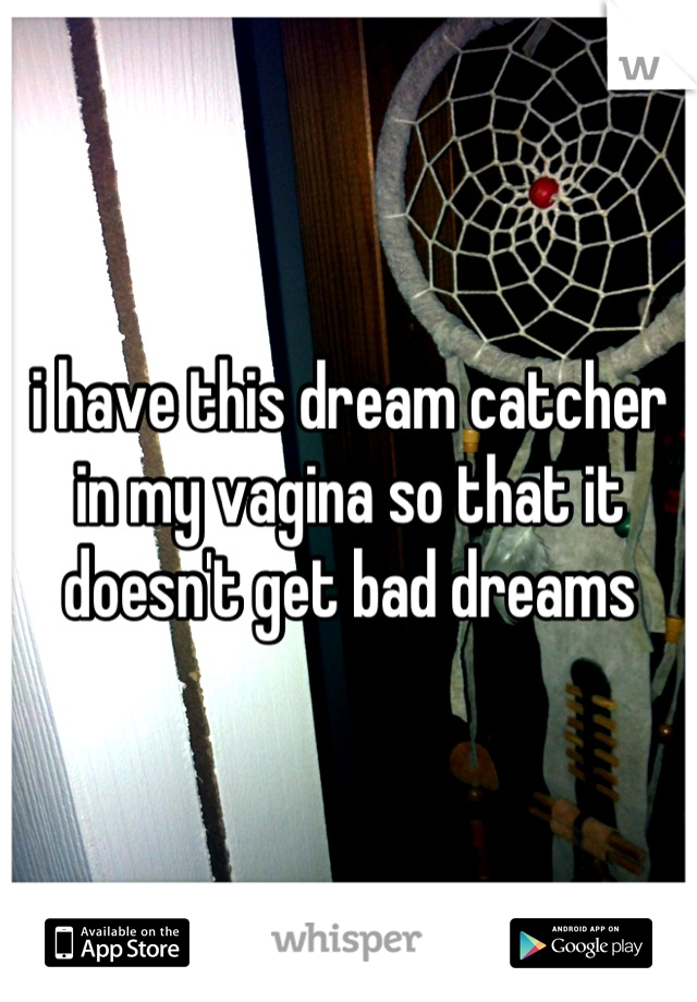 i have this dream catcher in my vagina so that it doesn't get bad dreams