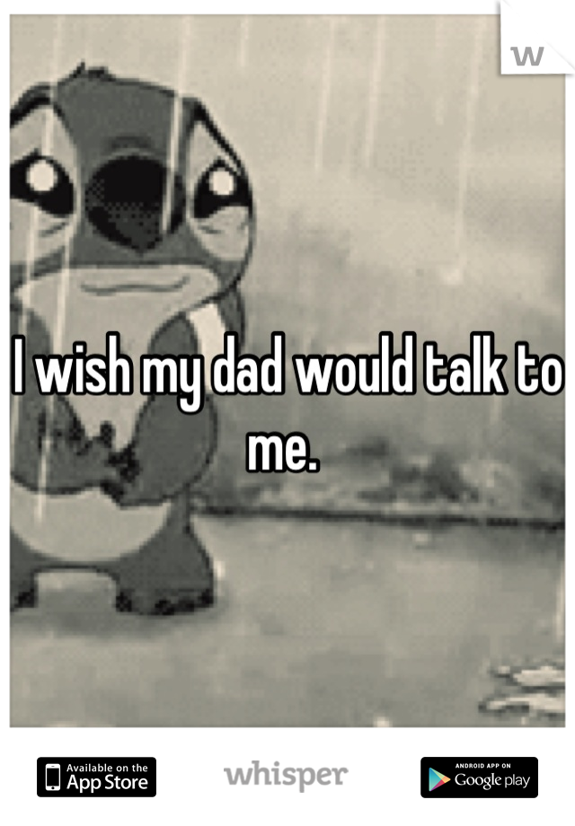 I wish my dad would talk to me. 