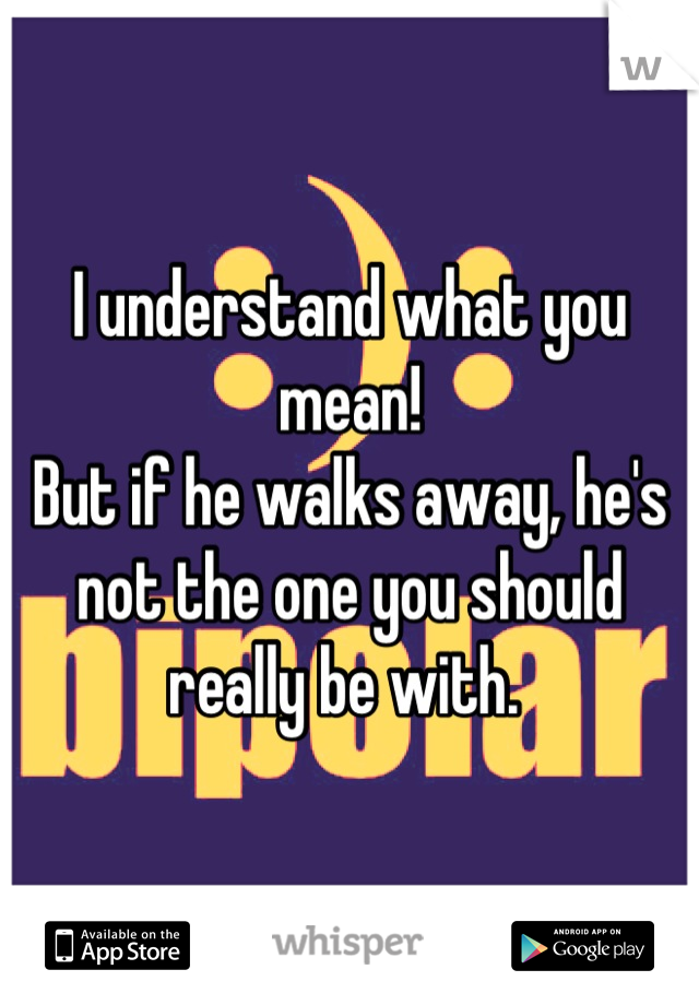 I understand what you mean!
But if he walks away, he's not the one you should really be with. 