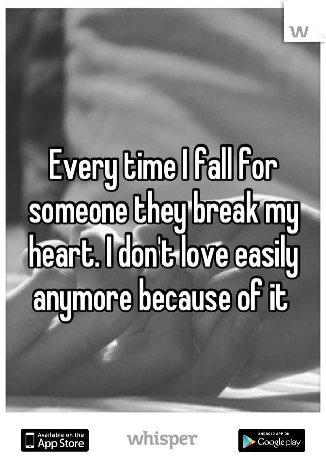 Every time I fall for someone they break my heart. I don't love easily anymore because of it 