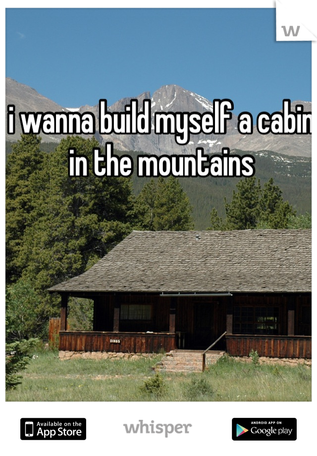 i wanna build myself a cabin in the mountains
