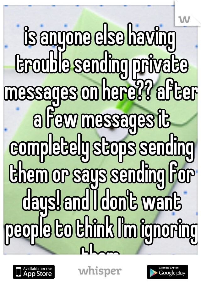 is anyone else having trouble sending private messages on here?? after a few messages it completely stops sending them or says sending for days! and I don't want people to think I'm ignoring them.