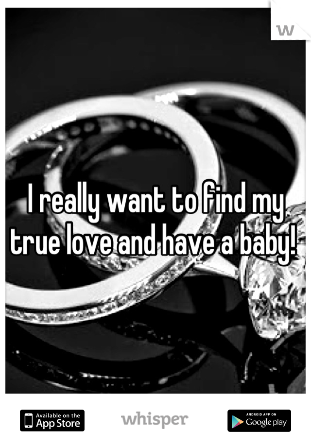I really want to find my true love and have a baby! 
