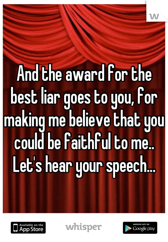 And the award for the best liar goes to you, for making me believe that you could be faithful to me.. Let's hear your speech...