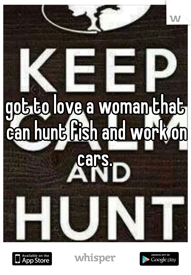 got to love a woman that can hunt fish and work on cars. 