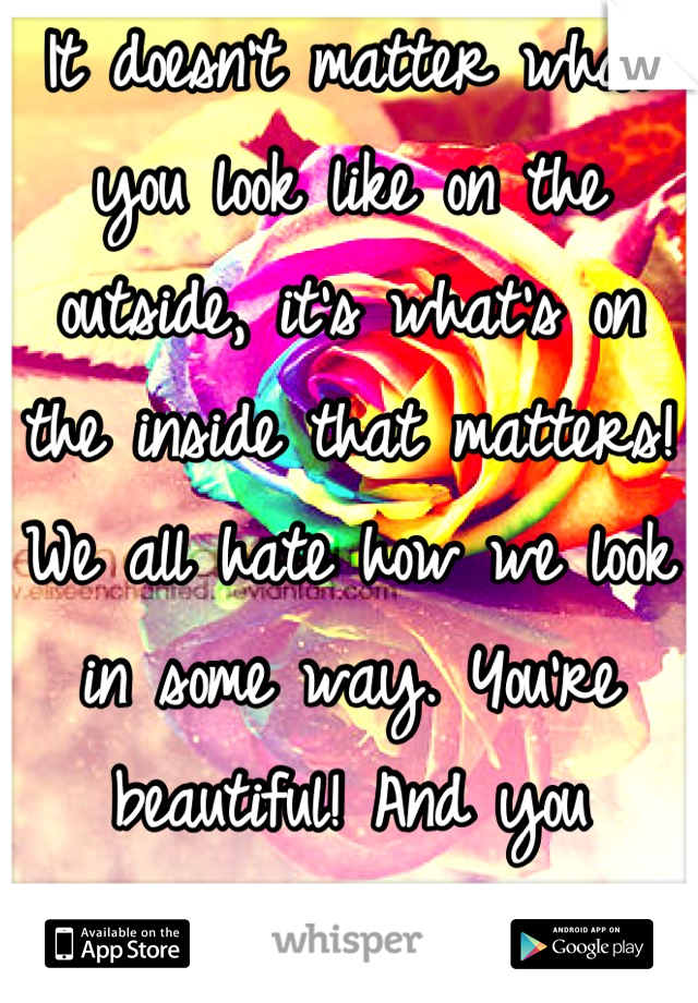 It doesn't matter what you look like on the outside, it's what's on the inside that matters! We all hate how we look in some way. You're beautiful! And you certainly don't look huge! 