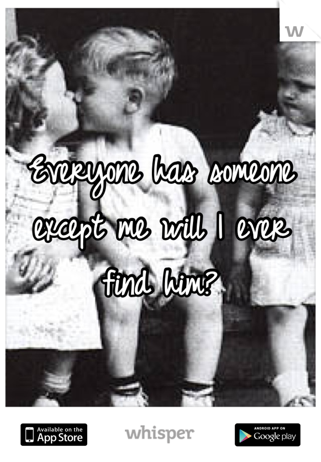 Everyone has someone except me will I ever find him?