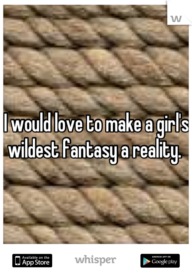 I would love to make a girl's wildest fantasy a reality. 