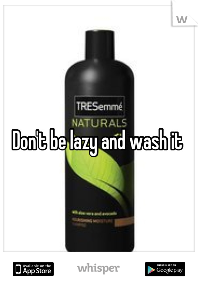 Don't be lazy and wash it 
