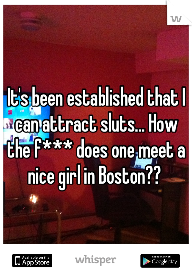 It's been established that I can attract sluts... How the f*** does one meet a nice girl in Boston?? 