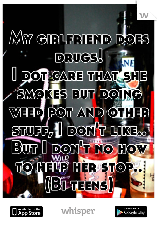 My girlfriend does drugs!
I dot care that she smokes but doing weed pot and other stuff, I don't like.. But I don't no how to help her stop..
(Bi teens)