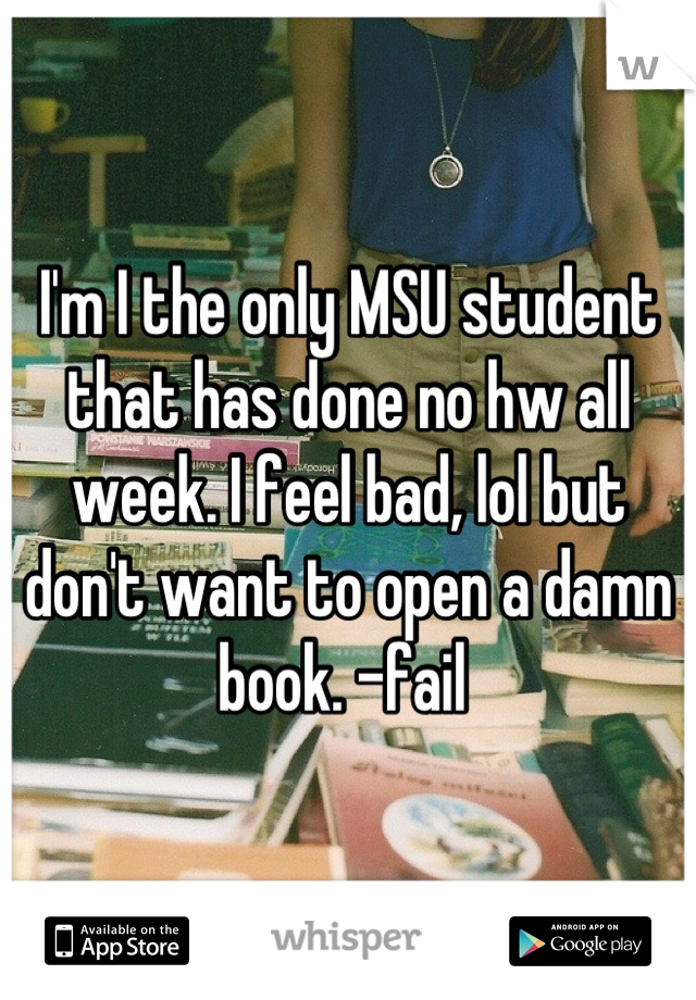 I'm I the only MSU student that has done no hw all week. I feel bad, lol but don't want to open a damn book. -fail 
