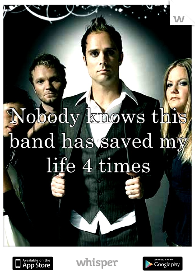 Nobody knows this band has saved my life 4 times