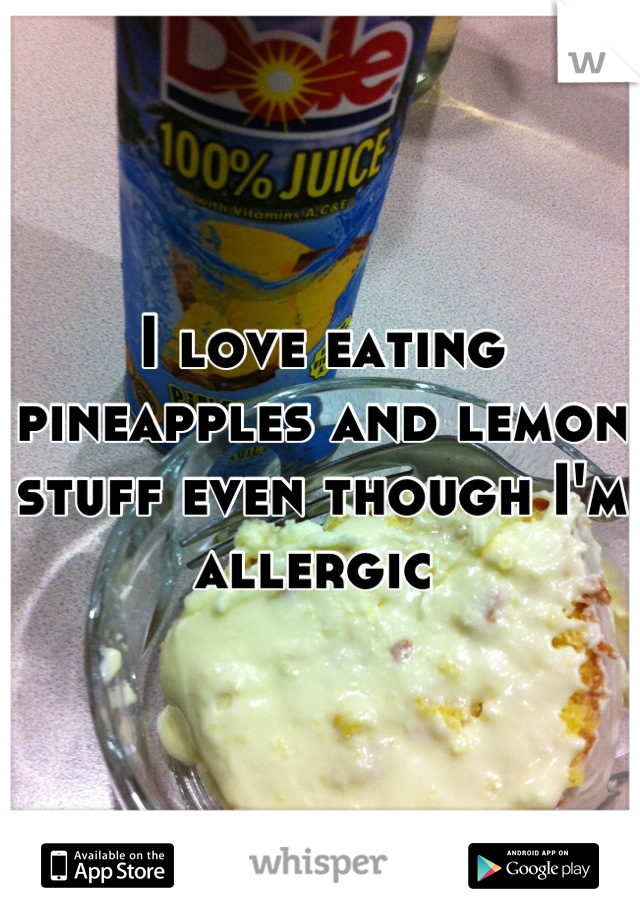 I love eating pineapples and lemon stuff even though I'm allergic 