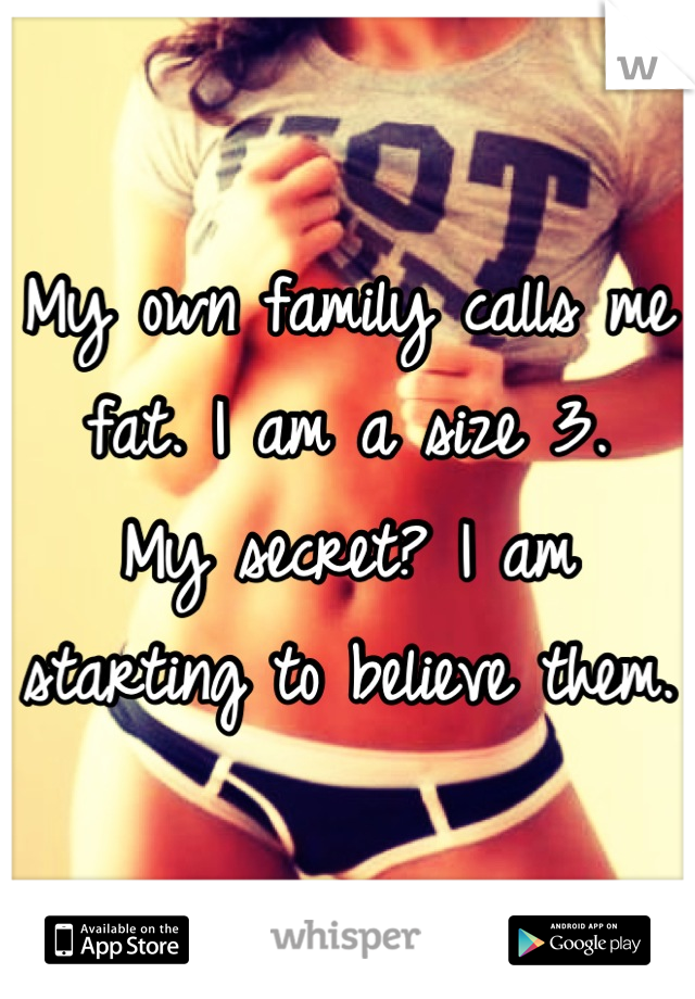 My own family calls me fat. I am a size 3.
My secret? I am starting to believe them.