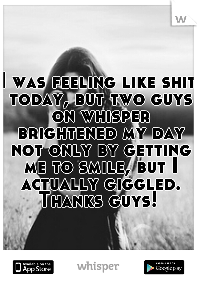 I was feeling like shit today, but two guys on whisper brightened my day not only by getting me to smile, but I actually giggled. Thanks guys! 