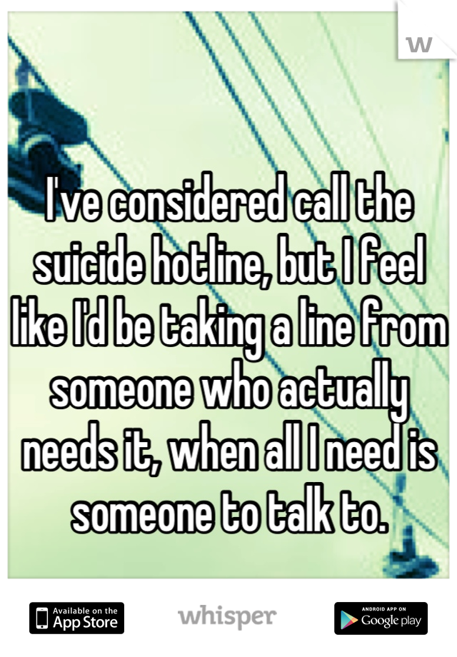 I've considered call the suicide hotline, but I feel like I'd be taking a line from someone who actually needs it, when all I need is someone to talk to.