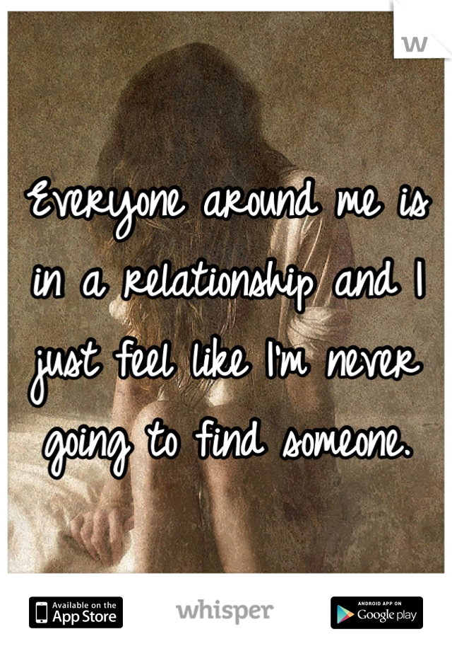 Everyone around me is in a relationship and I just feel like I'm never going to find someone.