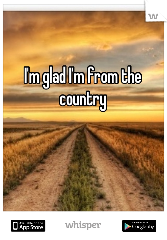 I'm glad I'm from the country