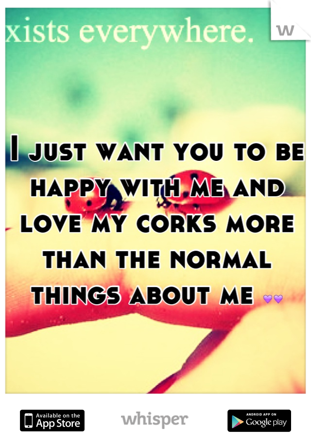 I just want you to be happy with me and love my corks more than the normal things about me 💜💜