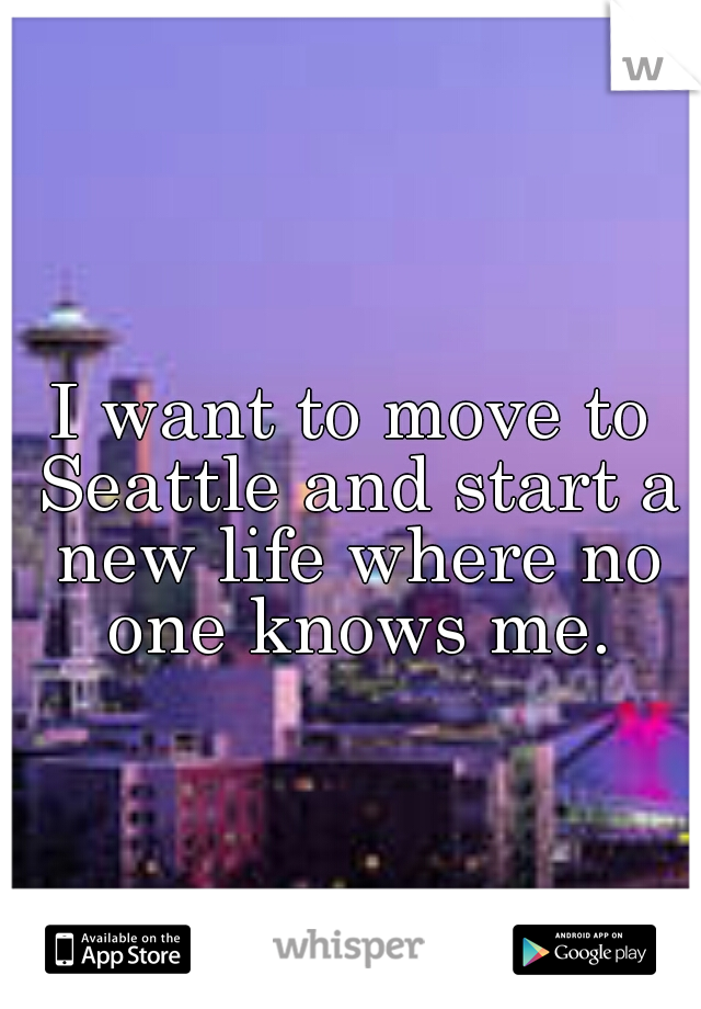 I want to move to Seattle and start a new life where no one knows me.