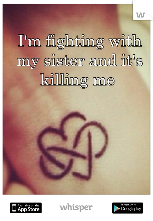 I'm fighting with my sister and it's killing me 