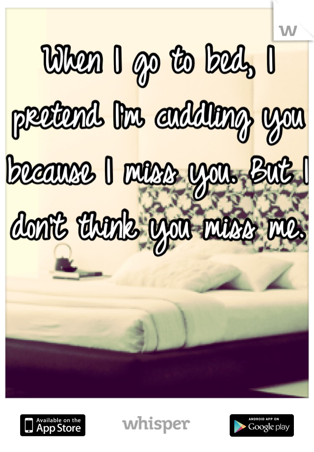 When I go to bed, I pretend I'm cuddling you because I miss you. But I don't think you miss me. 