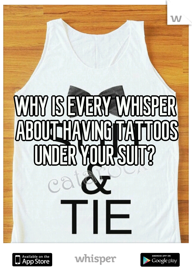 WHY IS EVERY WHISPER ABOUT HAVING TATTOOS UNDER YOUR SUIT? 