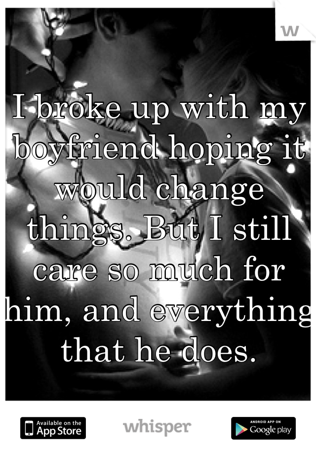 I broke up with my boyfriend hoping it would change things. But I still care so much for him, and everything that he does.