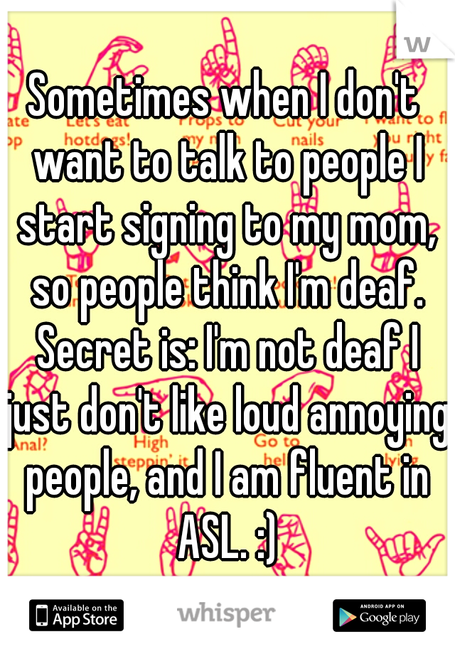 Sometimes when I don't want to talk to people I start signing to my mom, so people think I'm deaf. Secret is: I'm not deaf I just don't like loud annoying people, and I am fluent in ASL. :)