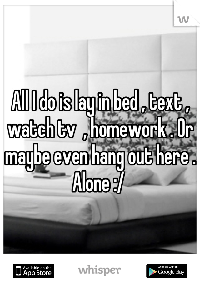 All I do is lay in bed , text , watch tv  , homework . Or maybe even hang out here . Alone :/ 