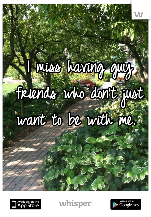 I miss having guy friends who don't just want to be with me. 
