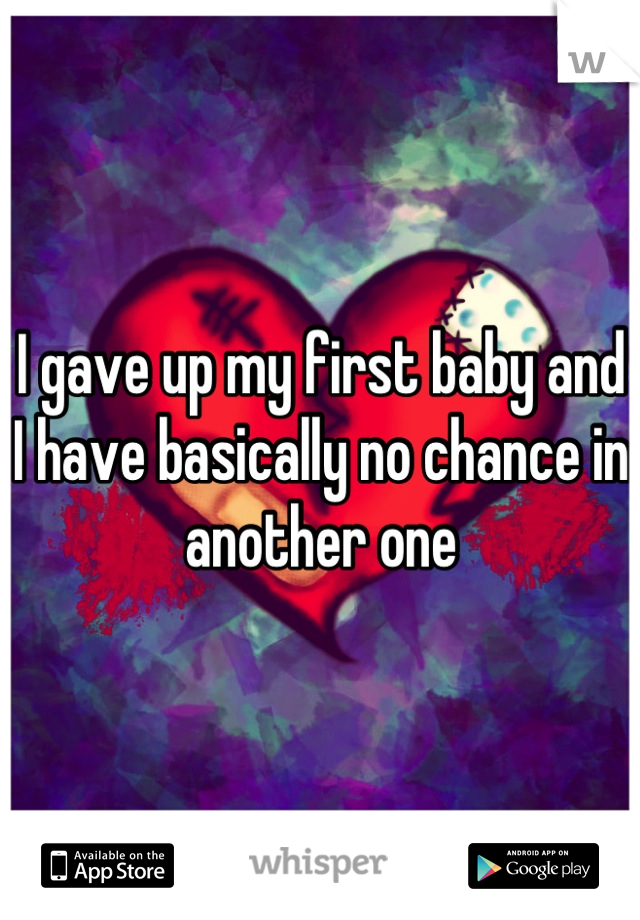 I gave up my first baby and I have basically no chance in another one