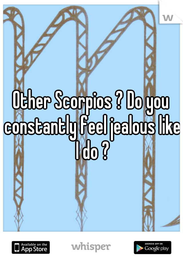 Other Scorpios ? Do you constantly feel jealous like I do ?