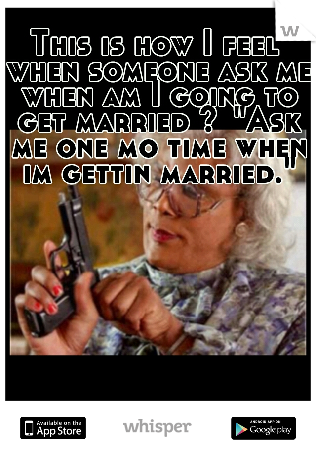 This is how I feel when someone ask me when am I going to get married ?
"Ask me one mo time when im gettin married."