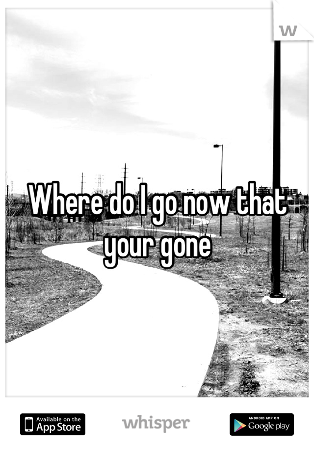 Where do I go now that your gone