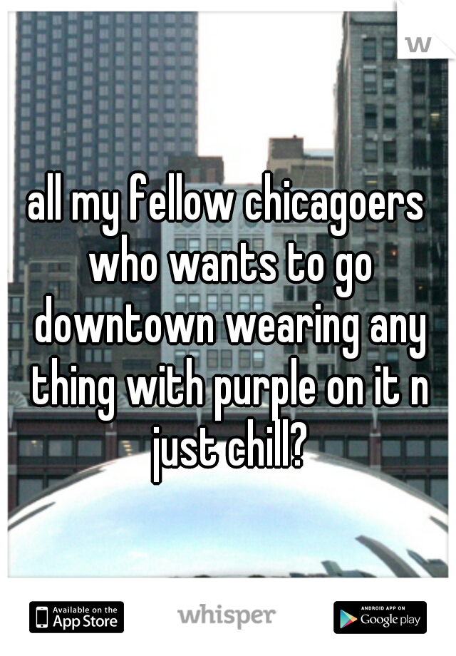 all my fellow chicagoers who wants to go downtown wearing any thing with purple on it n just chill?