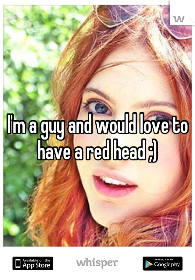 I'm a guy and would love to have a red head ;)