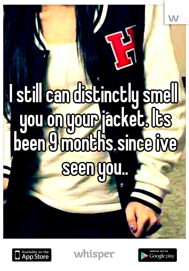 I still can distinctly smell you on your jacket. Its been 9 months since ive seen you..