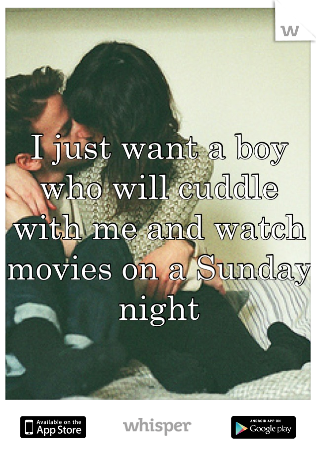 I just want a boy who will cuddle with me and watch movies on a Sunday night