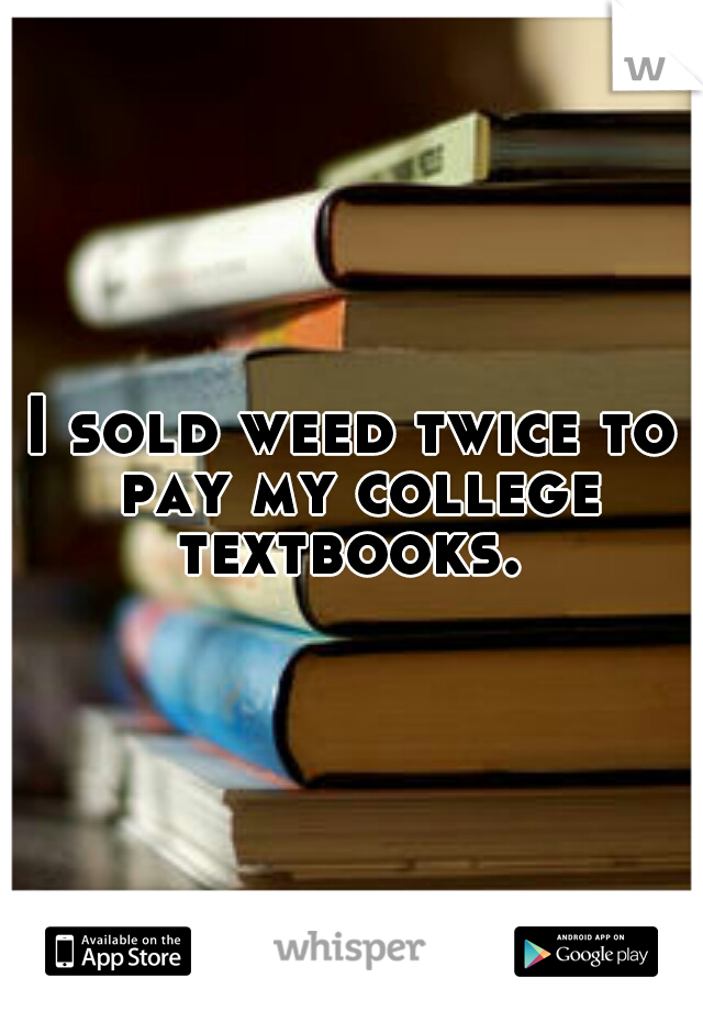 I sold weed twice to pay my college textbooks. 