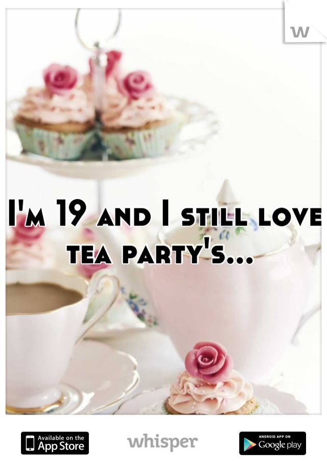 I'm 19 and I still love tea party's... 