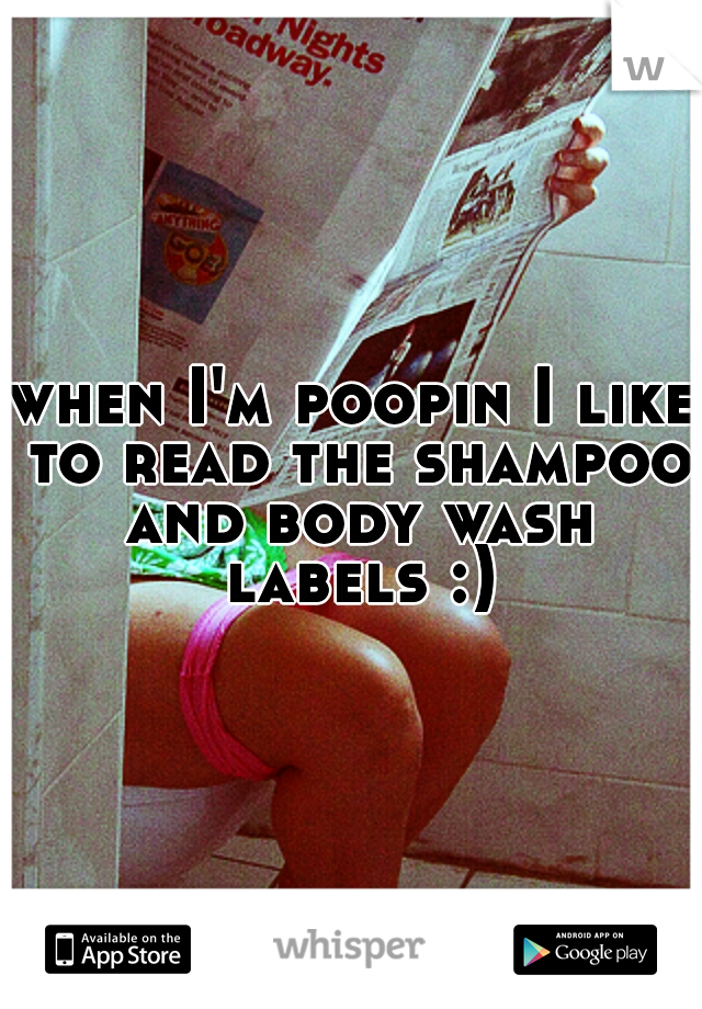 when I'm poopin I like to read the shampoo and body wash labels :)