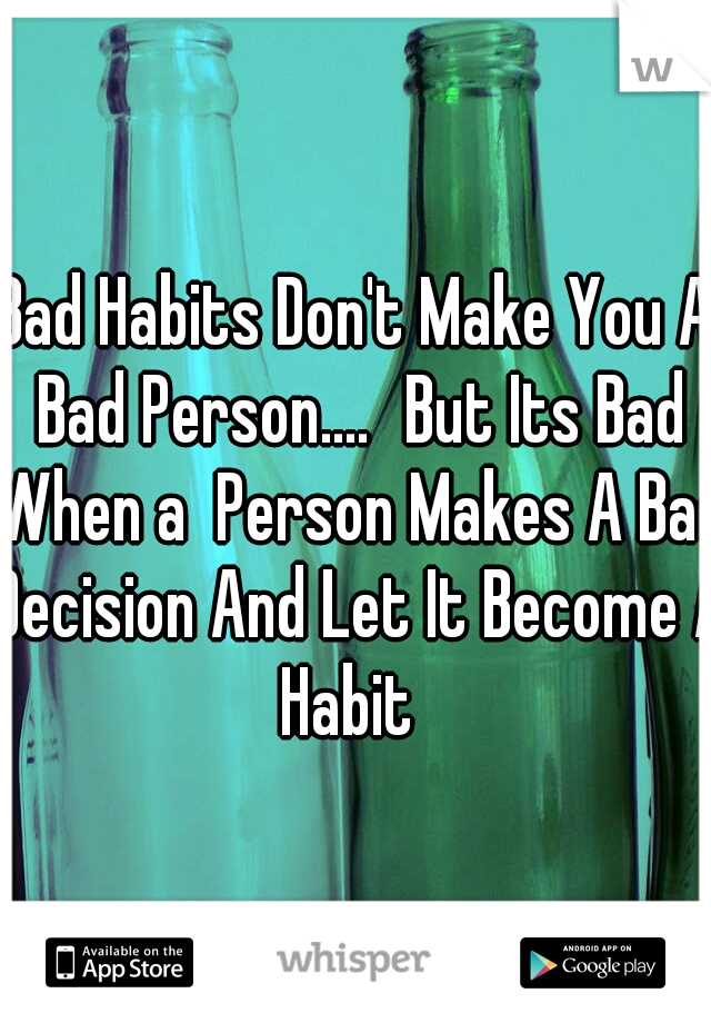 Bad Habits Don't Make You A Bad Person....
But Its Bad When a  Person Makes A Bad Decision And Let It Become A Habit  