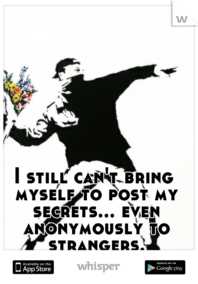 I still can't bring myself to post my secrets... even anonymously to strangers.