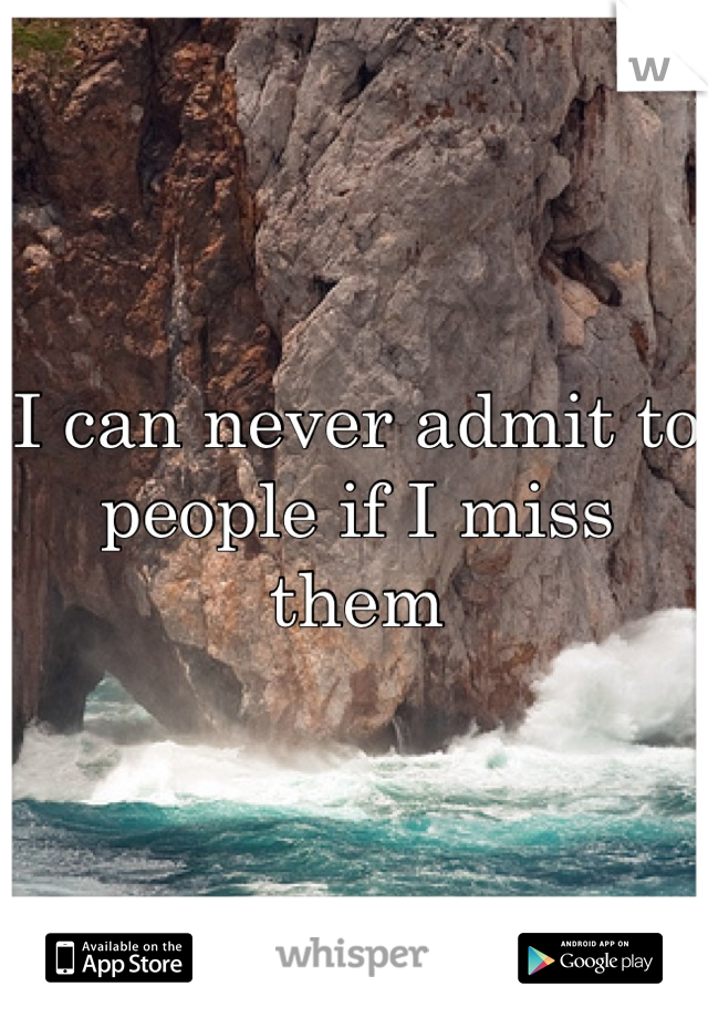 I can never admit to people if I miss them